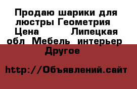 Продаю шарики для люстры Геометрия › Цена ­ 150 - Липецкая обл. Мебель, интерьер » Другое   